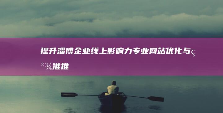 提升淄博企业线上影响力：专业网站优化与精准推广策略