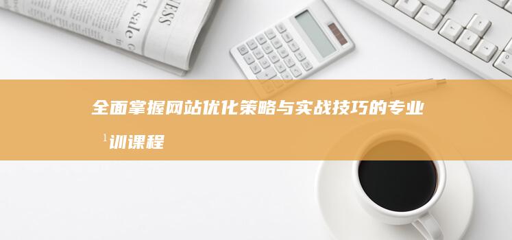 全面掌握网站优化策略与实战技巧的专业培训课程